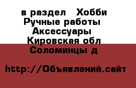  в раздел : Хобби. Ручные работы » Аксессуары . Кировская обл.,Соломинцы д.